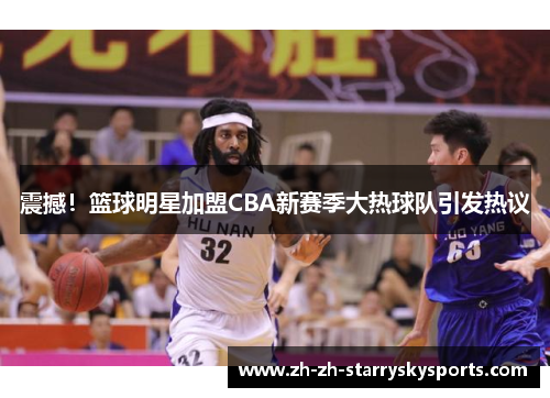 震撼!篮球明星加盟CBA新赛季大热球队引发热议 震撼!篮球明星加盟CBA新赛季大热球队引发热议