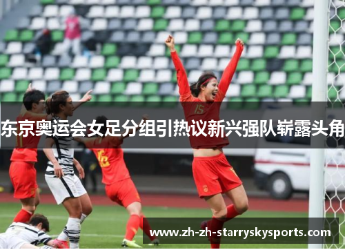 东京奥运会女足分组引热议新兴强队崭露头角