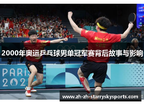 2000年奥运乒乓球男单冠军赛背后故事与影响 2000年奥运乒乓球男单冠军赛背后故事与影响